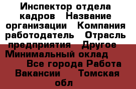 Инспектор отдела кадров › Название организации ­ Компания-работодатель › Отрасль предприятия ­ Другое › Минимальный оклад ­ 22 000 - Все города Работа » Вакансии   . Томская обл.